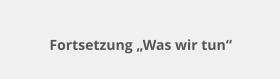 Fortsetzung „Was wir tun“